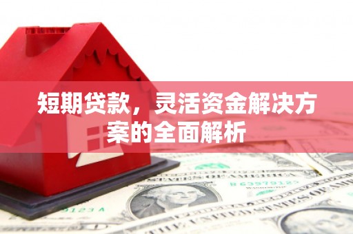 涿鹿短期贷款，灵活资金解决方案的全面解析