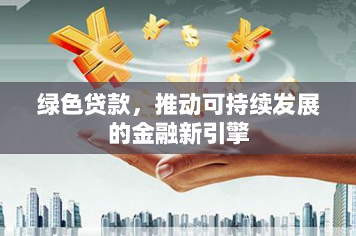涿鹿绿色贷款，推动可持续发展的金融新引擎