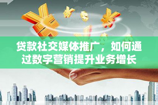 涿鹿贷款社交媒体推广，如何通过数字营销提升业务增长