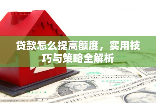涿鹿贷款怎么提高额度，实用技巧与策略全解析