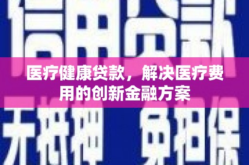 涿鹿医疗健康贷款，解决医疗费用的创新金融方案