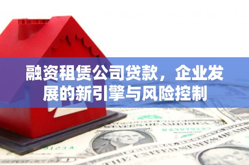 涿鹿融资租赁公司贷款，企业发展的新引擎与风险控制
