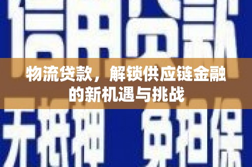 涿鹿物流贷款，解锁供应链金融的新机遇与挑战