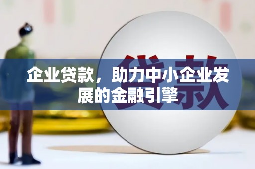 涿鹿企业贷款，助力中小企业发展的金融引擎