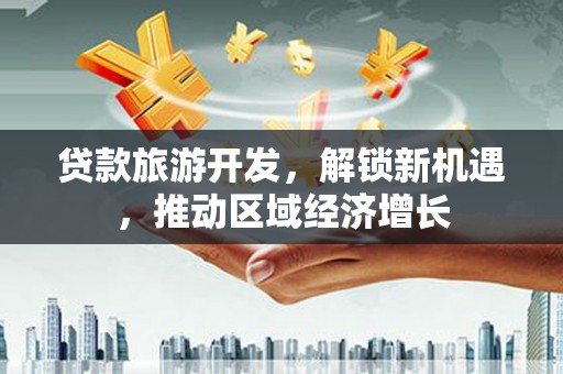 涿鹿贷款旅游开发，解锁新机遇，推动区域经济增长