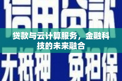 涿鹿贷款与云计算服务，金融科技的未来融合