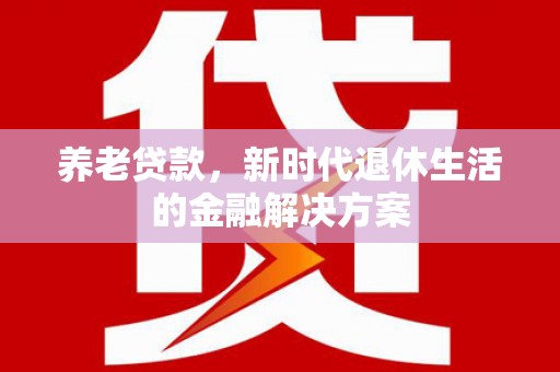 涿鹿养老贷款，新时代退休生活的金融解决方案