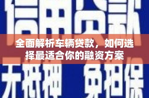 涿鹿全面解析车辆贷款，如何选择最适合你的融资方案