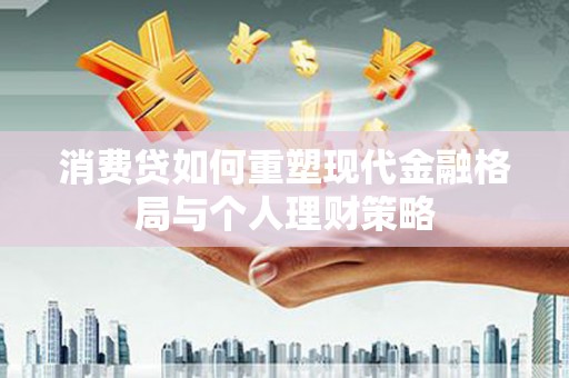 涿鹿消费贷如何重塑现代金融格局与个人理财策略