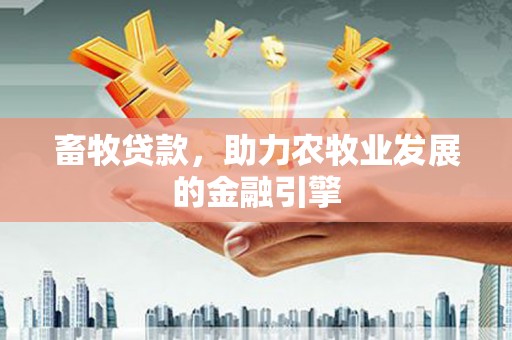 涿鹿畜牧贷款，助力农牧业发展的金融引擎