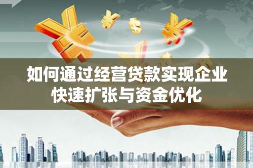 涿鹿如何通过经营贷款实现企业快速扩张与资金优化
