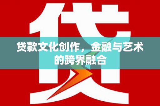 涿鹿贷款文化创作，金融与艺术的跨界融合
