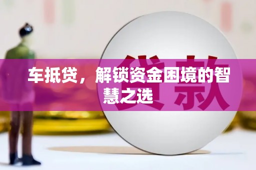 涿鹿车抵贷，解锁资金困境的智慧之选