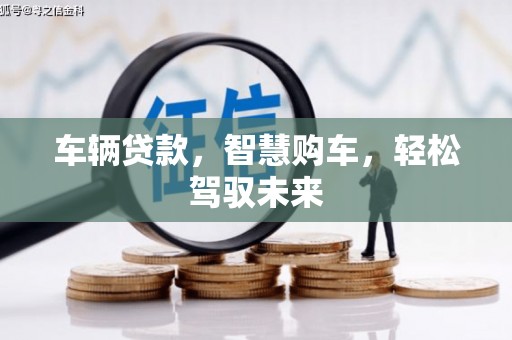 涿鹿车辆贷款，智慧购车，轻松驾驭未来