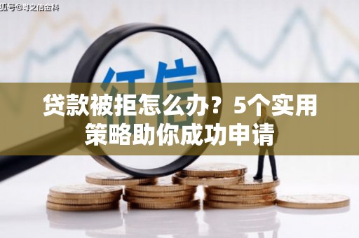 涿鹿贷款被拒怎么办？5个实用策略助你成功申请