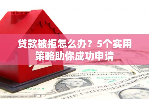 涿鹿贷款被拒怎么办？5个实用策略助你成功申请