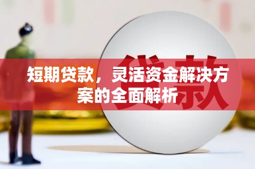 涿鹿短期贷款，灵活资金解决方案的全面解析