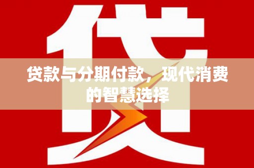 涿鹿贷款与分期付款，现代消费的智慧选择