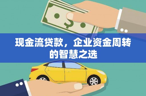 涿鹿现金流贷款，企业资金周转的智慧之选