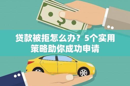 涿鹿贷款被拒怎么办？5个实用策略助你成功申请