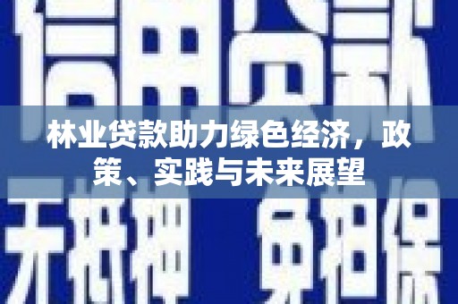 涿鹿林业贷款助力绿色经济，政策、实践与未来展望