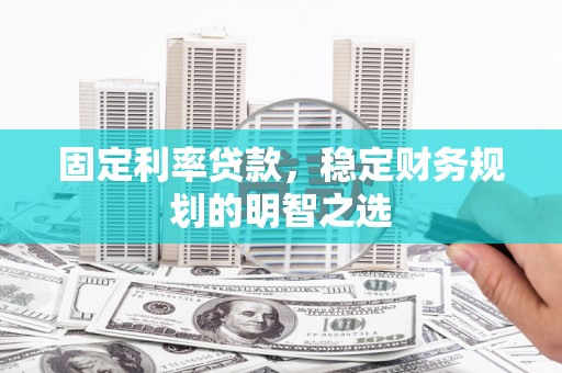 涿鹿固定利率贷款，稳定财务规划的明智之选