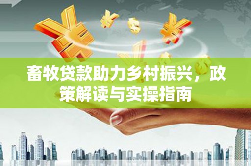 涿鹿畜牧贷款助力乡村振兴，政策解读与实操指南