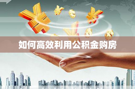 涿鹿如何高效利用公积金购房