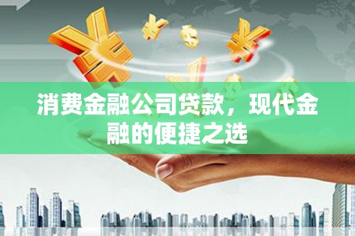 涿鹿消费金融公司贷款，现代金融的便捷之选