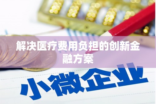 涿鹿解决医疗费用负担的创新金融方案