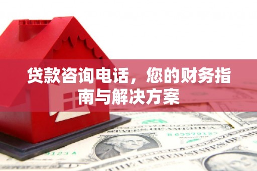 涿鹿贷款咨询电话，您的财务指南与解决方案