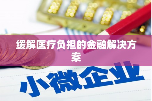 涿鹿缓解医疗负担的金融解决方案
