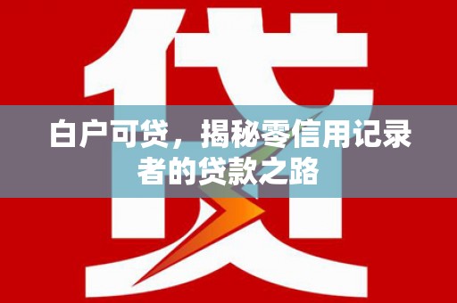 涿鹿白户可贷，揭秘零信用记录者的贷款之路
