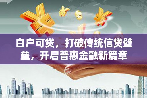 涿鹿白户可贷，打破传统信贷壁垒，开启普惠金融新篇章