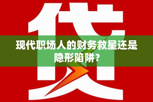 涿鹿现代职场人的财务救星还是隐形陷阱？