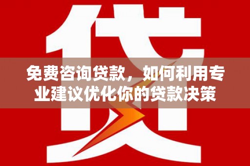 涿鹿免费咨询贷款，如何利用专业建议优化你的贷款决策