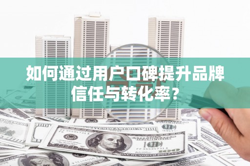 涿鹿如何通过用户口碑提升品牌信任与转化率？