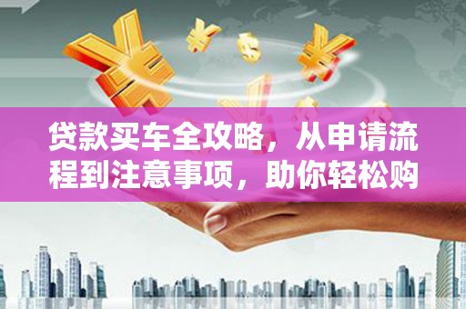 涿鹿贷款买车全攻略，从申请流程到注意事项，助你轻松购车