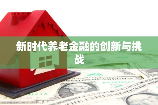 涿鹿新时代养老金融的创新与挑战