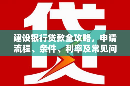 涿鹿建设银行贷款全攻略，申请流程、条件、利率及常见问题解答