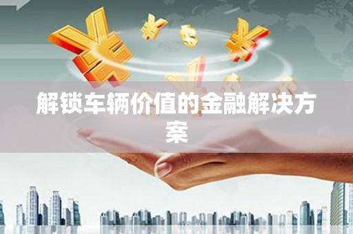 涿鹿解锁车辆价值的金融解决方案