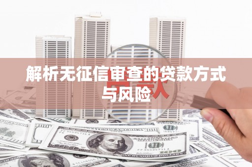 涿鹿解析无征信审查的贷款方式与风险