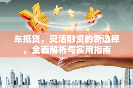 涿鹿车抵贷，灵活融资的新选择，全面解析与实用指南