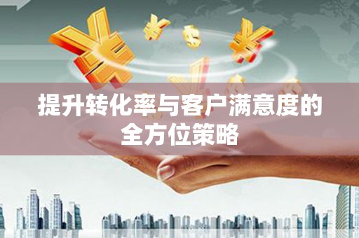 涿鹿提升转化率与客户满意度的全方位策略