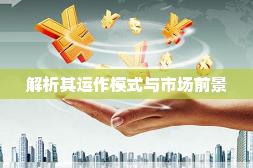 涿鹿解析其运作模式与市场前景