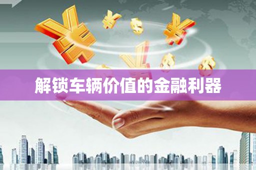 涿鹿解锁车辆价值的金融利器