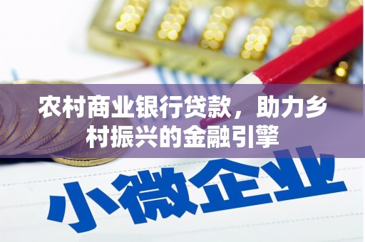 涿鹿农村商业银行贷款，助力乡村振兴的金融引擎