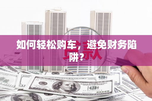 涿鹿如何轻松购车，避免财务陷阱？