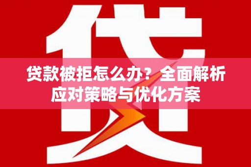 涿鹿贷款被拒怎么办？全面解析应对策略与优化方案