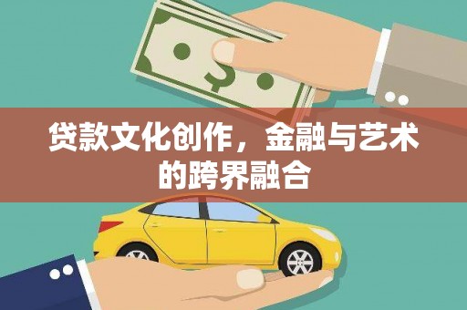 涿鹿贷款文化创作，金融与艺术的跨界融合